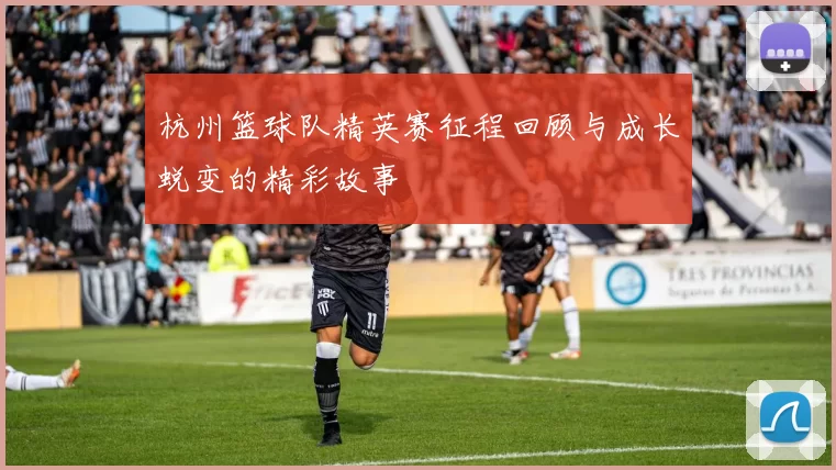 杭州篮球队精英赛征程回顾与成长蜕变的精彩故事