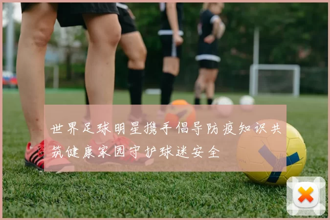 世界足球明星携手倡导防疫知识共筑健康家园守护球迷安全