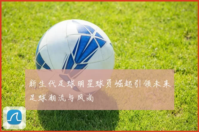 新生代足球明星球员崛起引领未来足球潮流与风尚