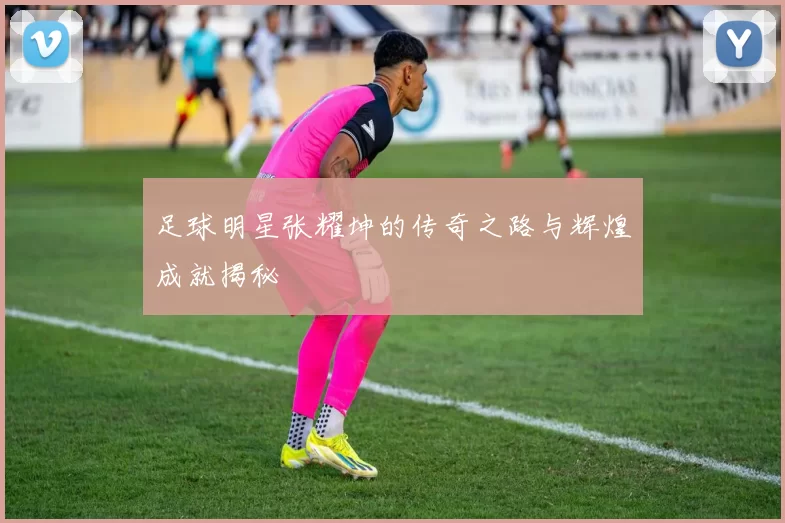 足球明星张耀坤的传奇之路与辉煌成就揭秘