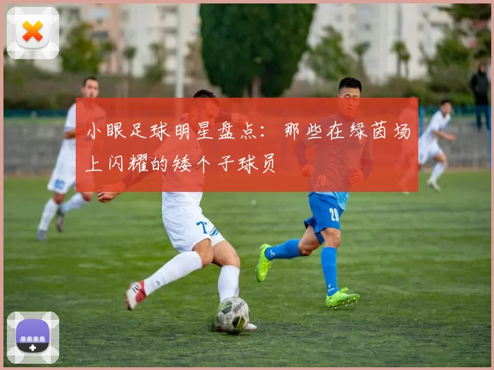 小眼足球明星盘点：那些在绿茵场上闪耀的矮个子球员