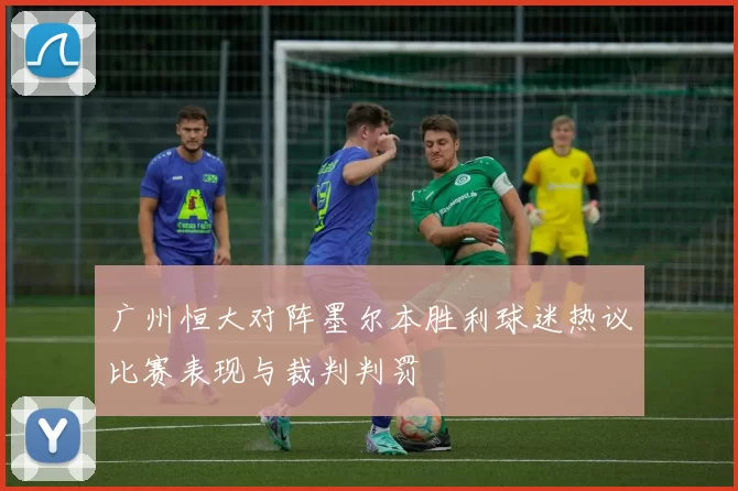 广州恒大对阵墨尔本胜利球迷热议比赛表现与裁判判罚