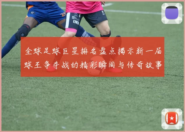 全球足球巨星排名盘点揭示新一届球王争夺战的精彩瞬间与传奇故事
