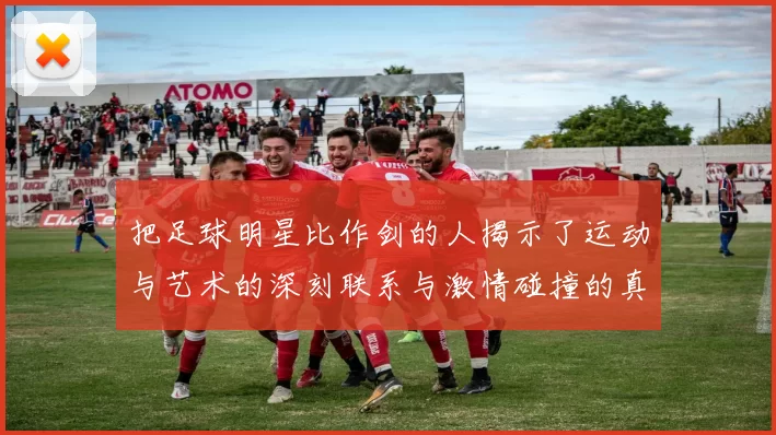 把足球明星比作剑的人揭示了运动与艺术的深刻联系与激情碰撞的真谛