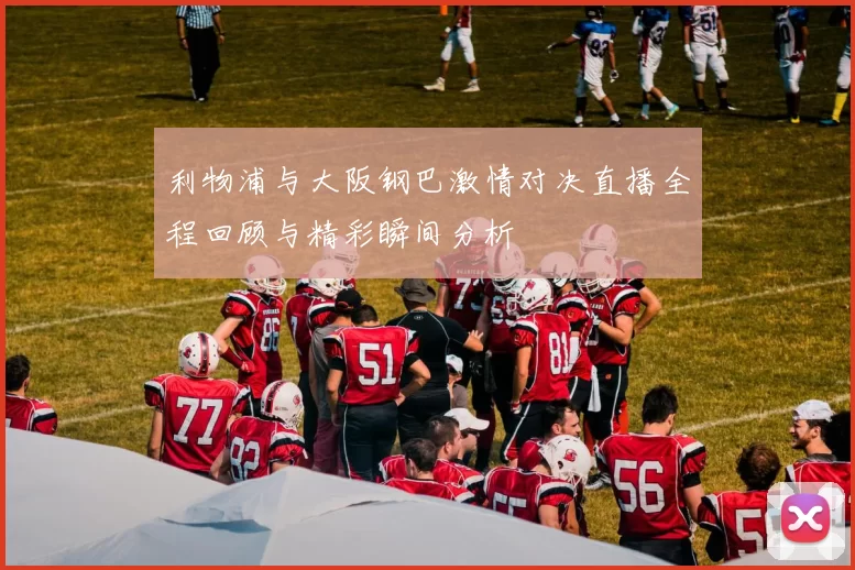 利物浦与大阪钢巴激情对决直播全程回顾与精彩瞬间分析