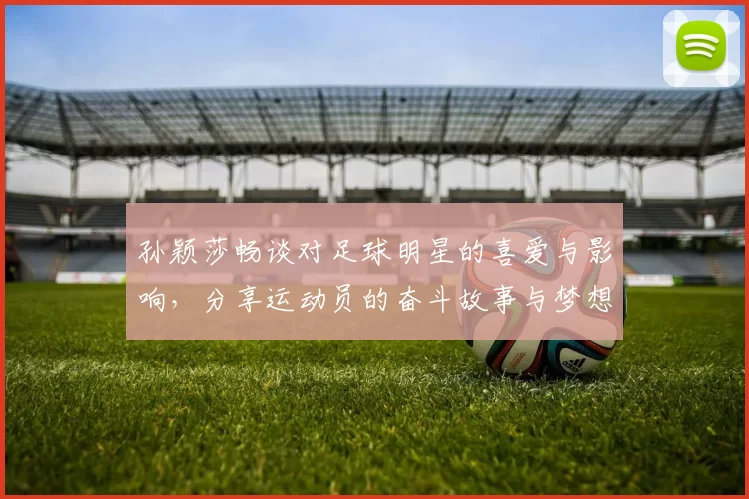 孙颖莎畅谈对足球明星的喜爱与影响，分享运动员的奋斗故事与梦想