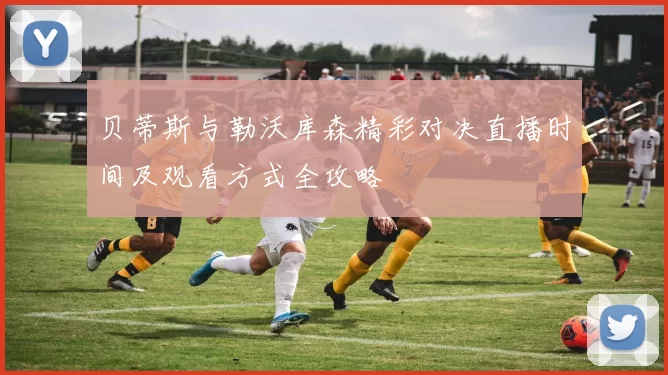 贝蒂斯与勒沃库森精彩对决直播时间及观看方式全攻略