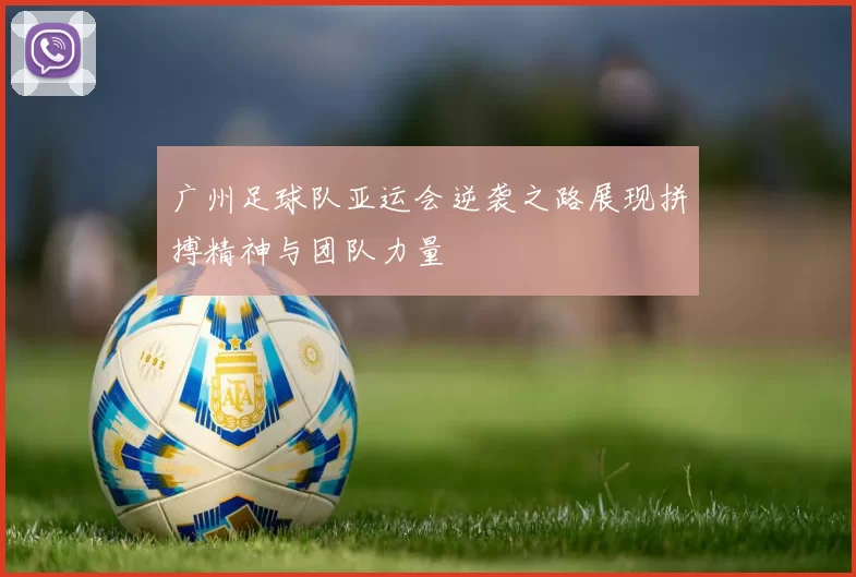 广州足球队亚运会逆袭之路展现拼搏精神与团队力量