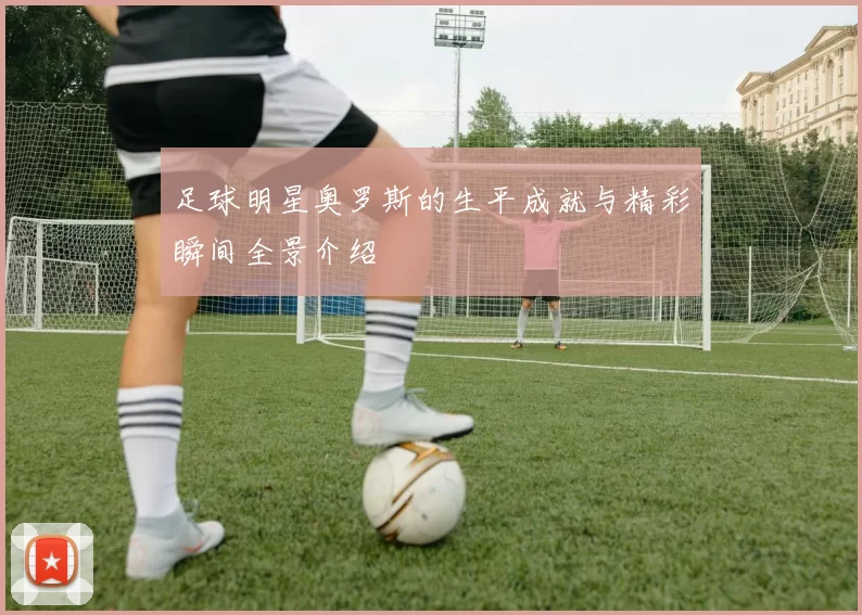 足球明星奥罗斯的生平成就与精彩瞬间全景介绍