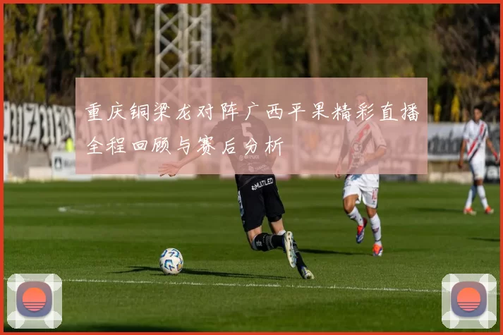 重庆铜梁龙对阵广西平果精彩直播全程回顾与赛后分析