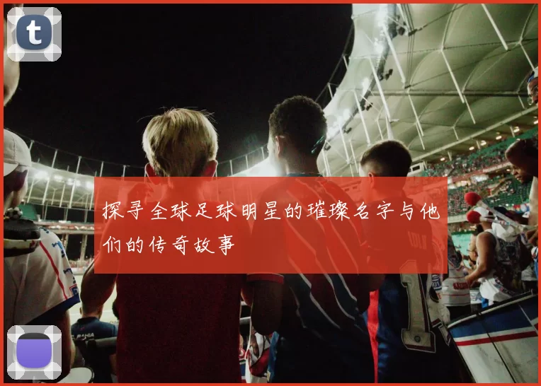 探寻全球足球明星的璀璨名字与他们的传奇故事