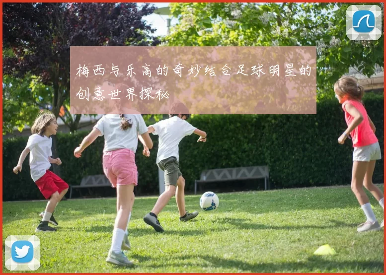 梅西与乐高的奇妙结合足球明星的创意世界探秘