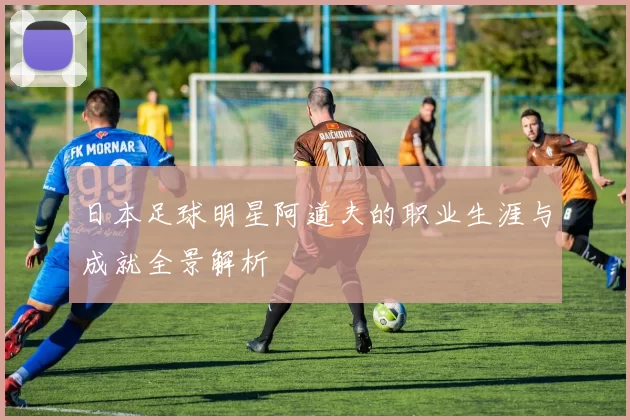 日本足球明星阿道夫的职业生涯与成就全景解析