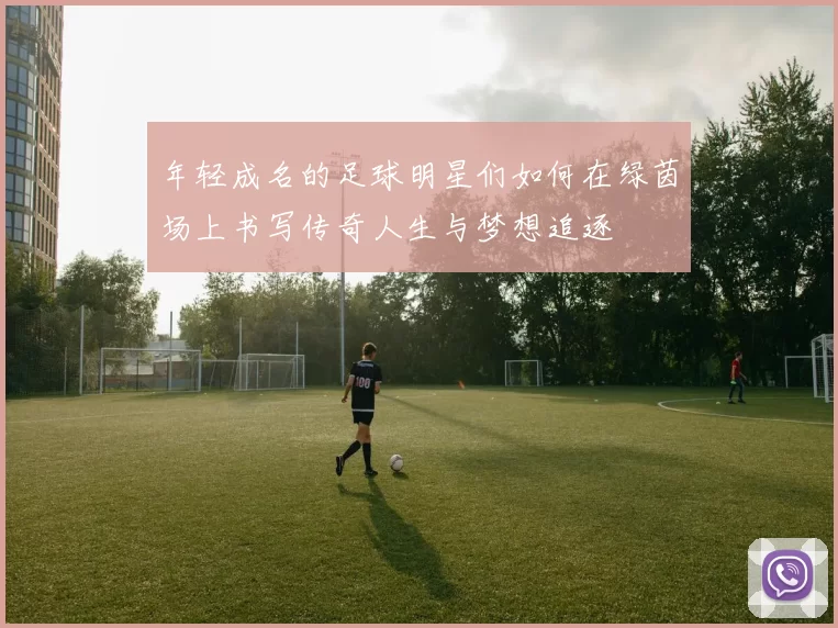 年轻成名的足球明星们如何在绿茵场上书写传奇人生与梦想追逐