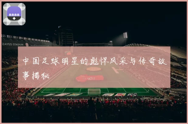 中国足球明星的彪悍风采与传奇故事揭秘