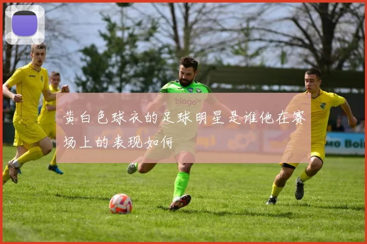 黄白色球衣的足球明星是谁他在赛场上的表现如何