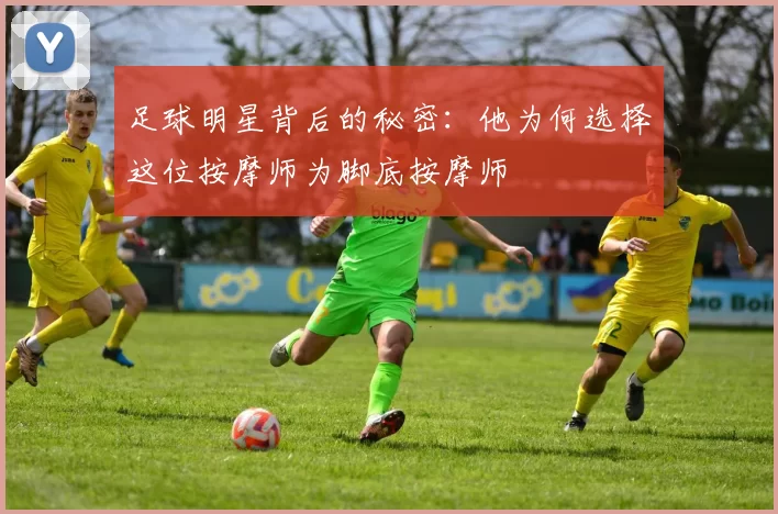 足球明星背后的秘密：他为何选择这位按摩师为脚底按摩师