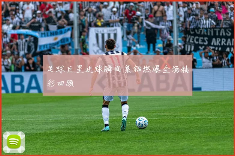 足球巨星进球瞬间集锦燃爆全场精彩回顾