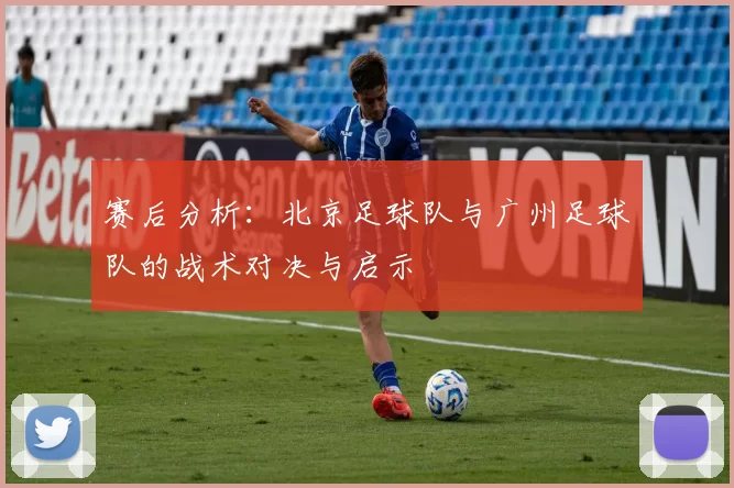 赛后分析：北京足球队与广州足球队的战术对决与启示