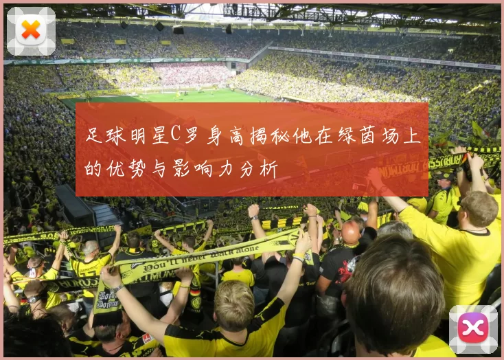 足球明星C罗身高揭秘他在绿茵场上的优势与影响力分析