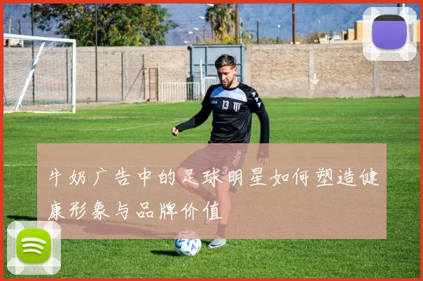 牛奶广告中的足球明星如何塑造健康形象与品牌价值