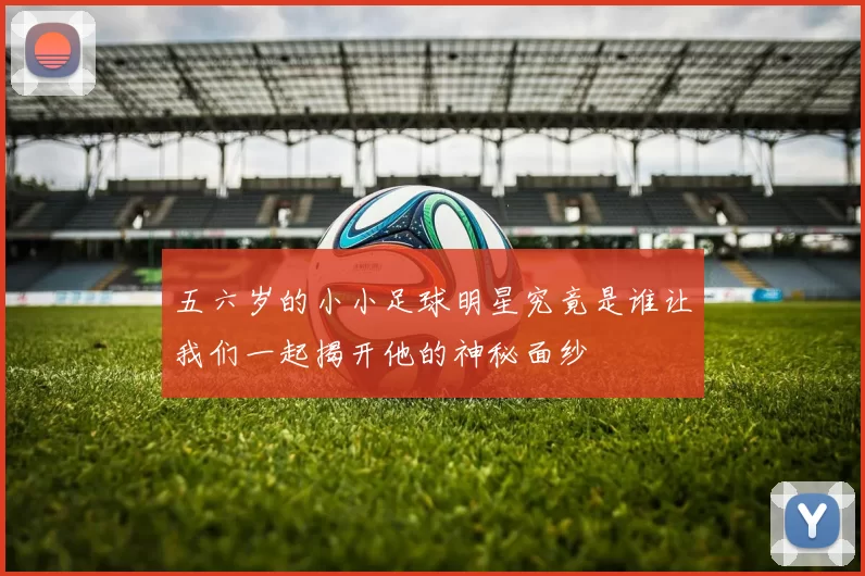 五六岁的小小足球明星究竟是谁让我们一起揭开他的神秘面纱