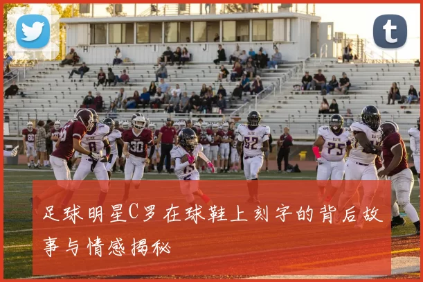 足球明星C罗在球鞋上刻字的背后故事与情感揭秘