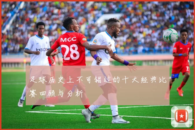 足球历史上不可错过的十大经典比赛回顾与分析