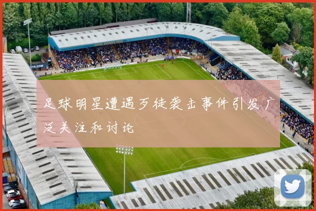 足球明星遭遇歹徒袭击事件引发广泛关注和讨论