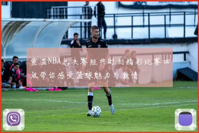 重温NBA总决赛经典时刻精彩比赛回放带你感受篮球魅力与激情