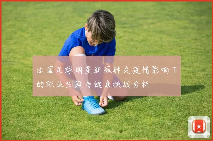 法国足球明星新冠肺炎疫情影响下的职业生涯与健康挑战分析