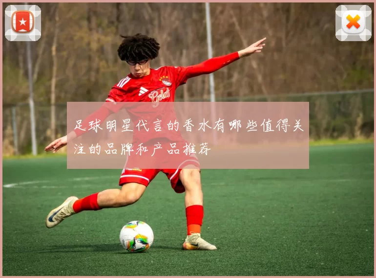 足球明星代言的香水有哪些值得关注的品牌和产品推荐