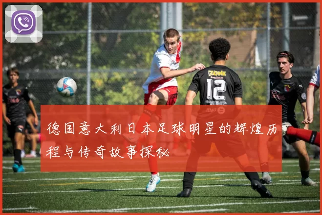 德国意大利日本足球明星的辉煌历程与传奇故事探秘