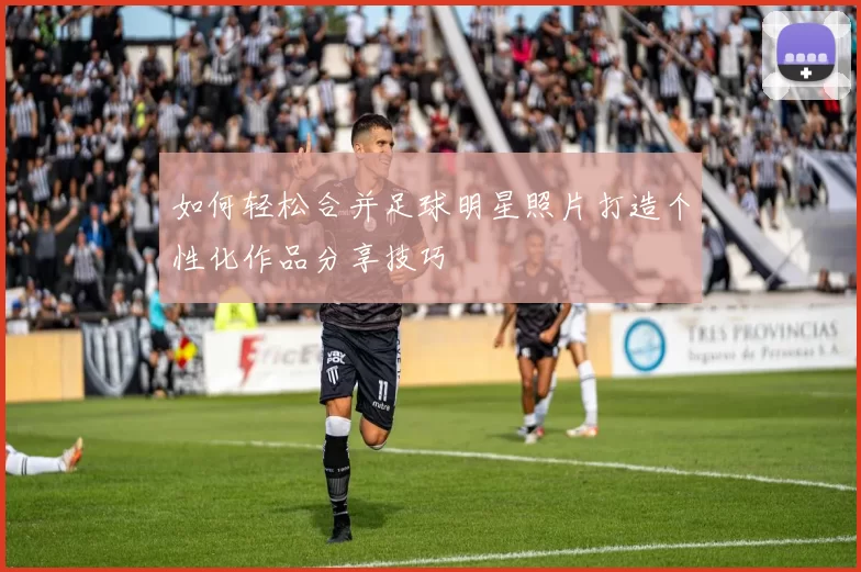 如何轻松合并足球明星照片打造个性化作品分享技巧