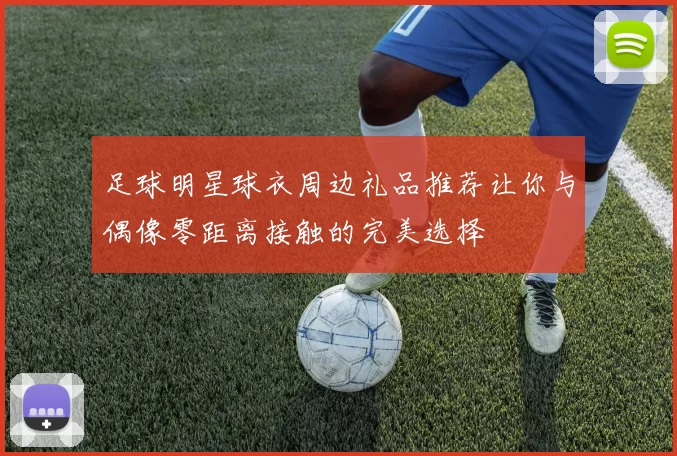 足球明星球衣周边礼品推荐让你与偶像零距离接触的完美选择
