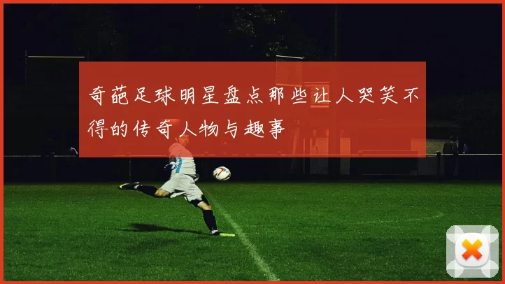奇葩足球明星盘点那些让人哭笑不得的传奇人物与趣事