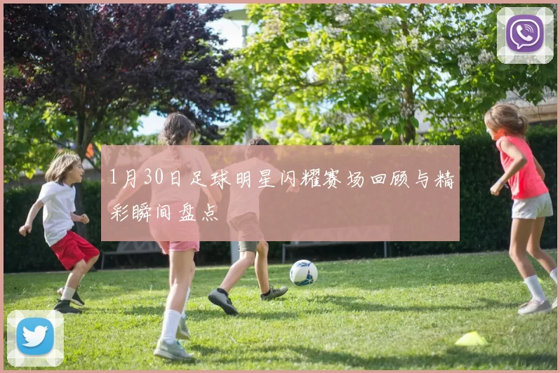 1月30日足球明星闪耀赛场回顾与精彩瞬间盘点