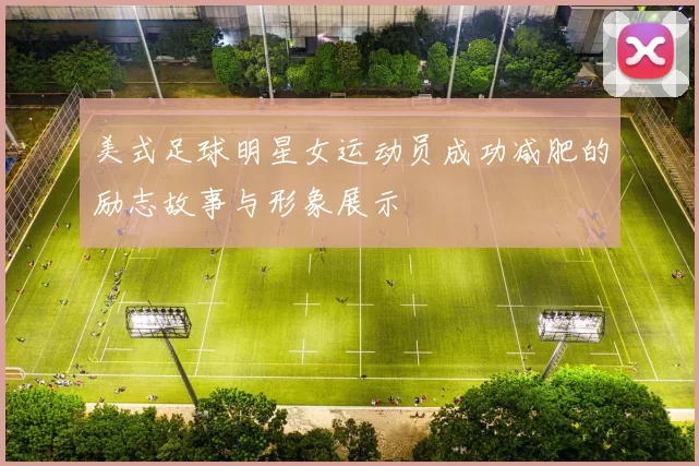 美式足球明星女运动员成功减肥的励志故事与形象展示