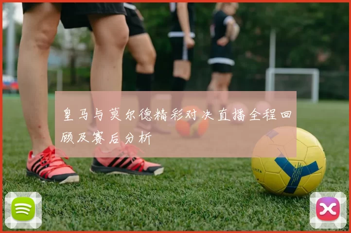 皇马与莫尔德精彩对决直播全程回顾及赛后分析