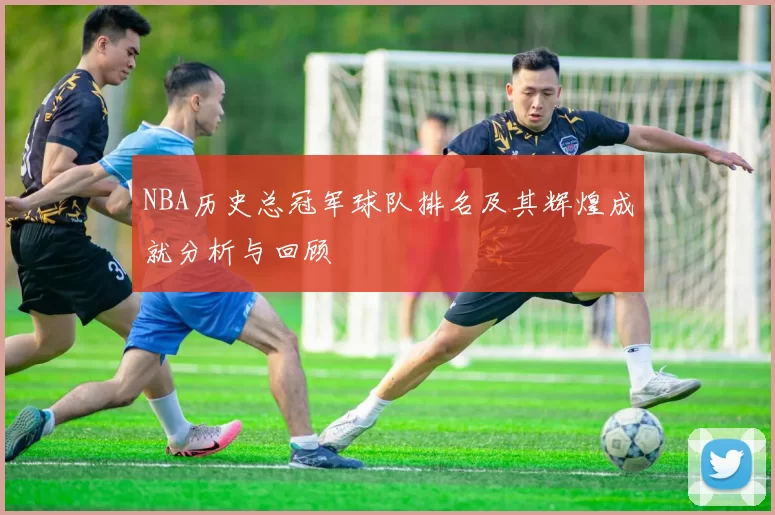 NBA历史总冠军球队排名及其辉煌成就分析与回顾