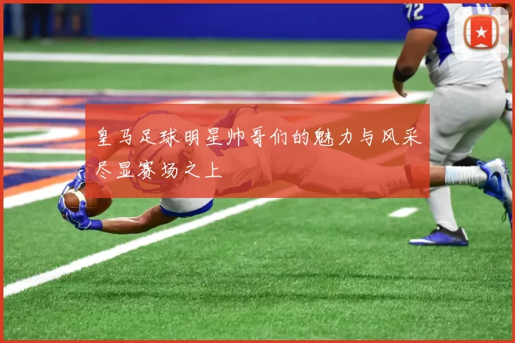 皇马足球明星帅哥们的魅力与风采尽显赛场之上
