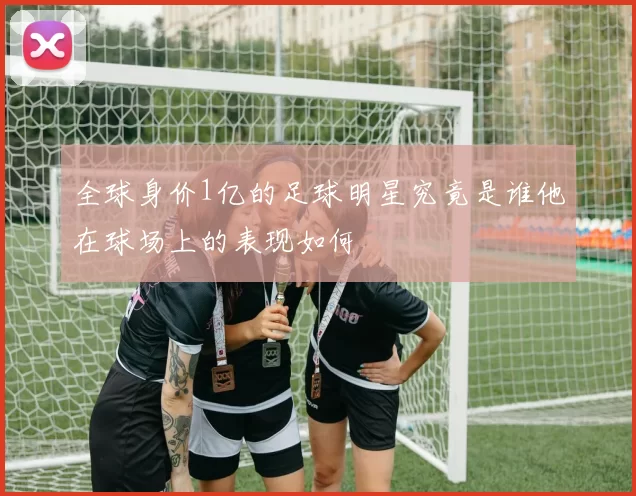 全球身价1亿的足球明星究竟是谁他在球场上的表现如何