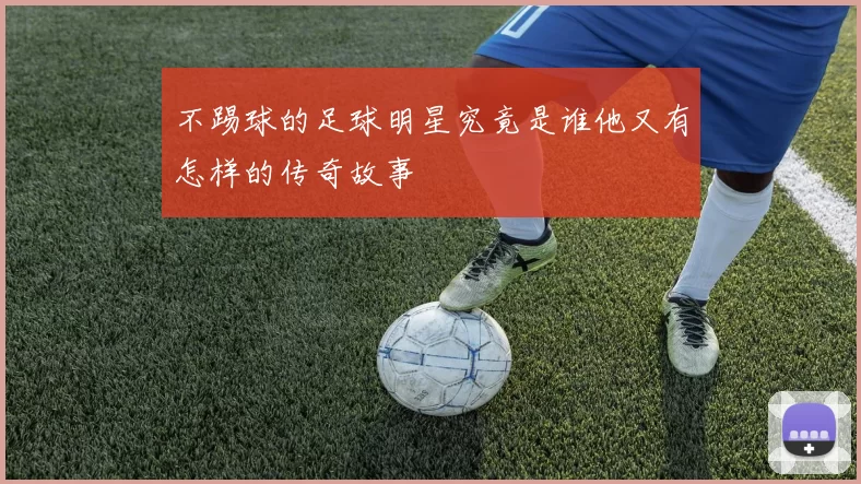 不踢球的足球明星究竟是谁他又有怎样的传奇故事