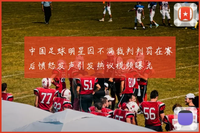 中国足球明星因不满裁判判罚在赛后愤怒发声引发热议视频曝光