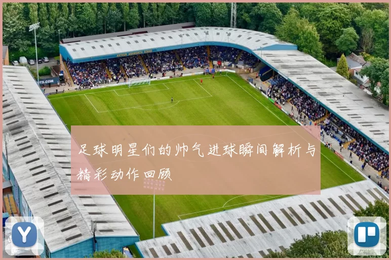 足球明星们的帅气进球瞬间解析与精彩动作回顾