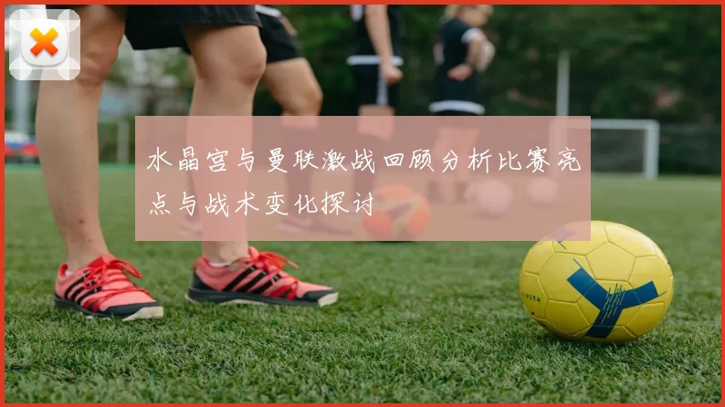 水晶宫与曼联激战回顾分析比赛亮点与战术变化探讨