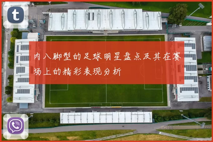 内八脚型的足球明星盘点及其在赛场上的精彩表现分析