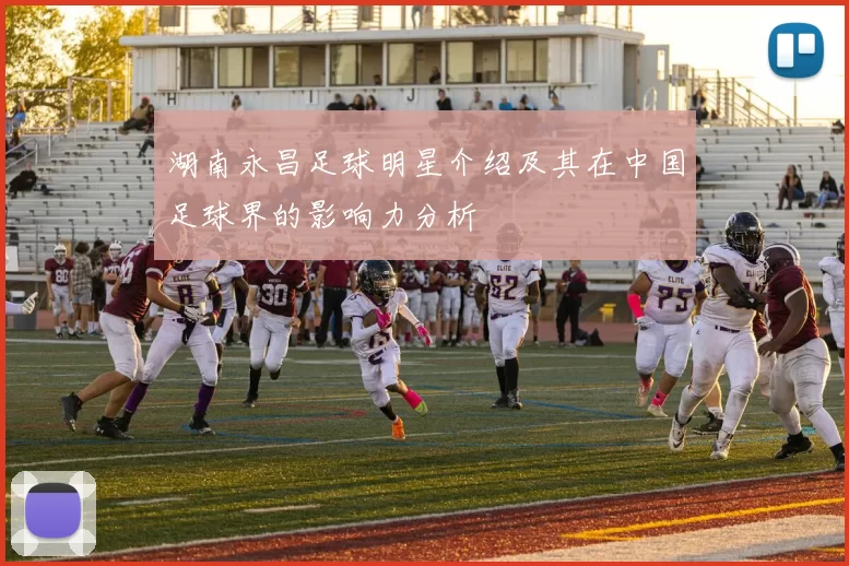 湖南永昌足球明星介绍及其在中国足球界的影响力分析