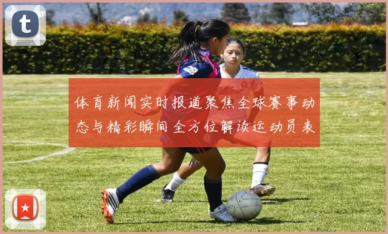 体育新闻实时报道聚焦全球赛事动态与精彩瞬间全方位解读运动员表现与比赛结果