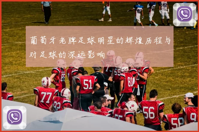 葡萄牙老牌足球明星的辉煌历程与对足球的深远影响